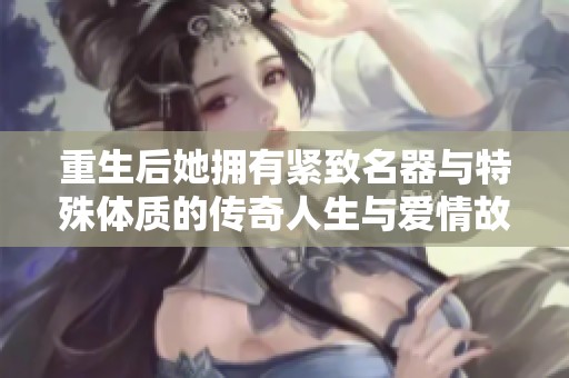 重生后她擁有緊致名器與特殊體質(zhì)的傳奇人生與愛情故事