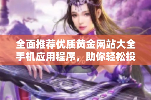 全面推薦優(yōu)質(zhì)黃金網(wǎng)站大全手機應用程序，助你輕松投資黃金市場