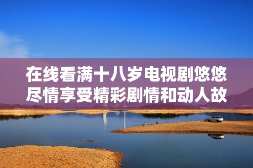 在線看滿十八歲電視劇悠悠盡情享受精彩劇情和動人故事