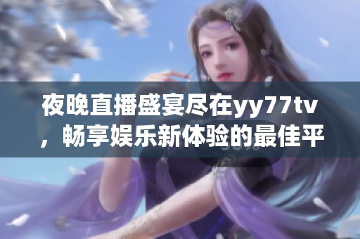 夜晚直播盛宴盡在yy77tv，暢享娛樂新體驗(yàn)的最佳平臺