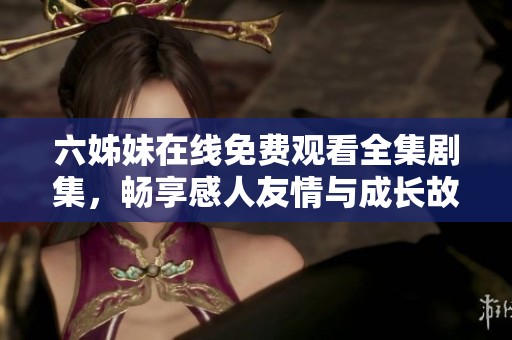 六姊妹在線免費(fèi)觀看全集劇集，暢享感人友情與成長故事