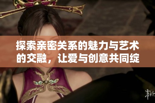 探索親密關(guān)系的魅力與藝術(shù)的交融，讓愛與創(chuàng)意共同綻放