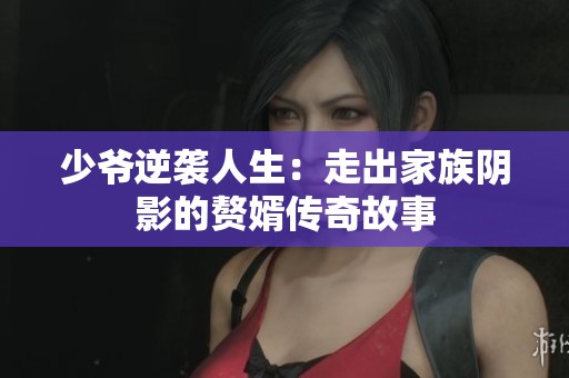 少爺逆襲人生：走出家族陰影的贅婿傳奇故事