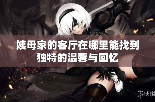 姨母家的客廳在哪里能找到獨特的溫馨與回憶