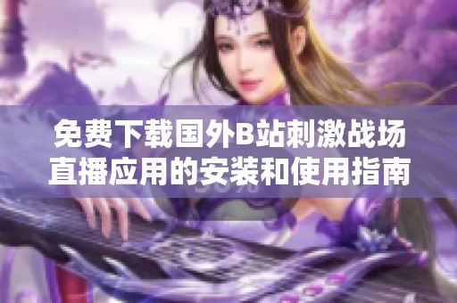 免費(fèi)下載國(guó)外B站刺激戰(zhàn)場(chǎng)直播應(yīng)用的安裝和使用指南