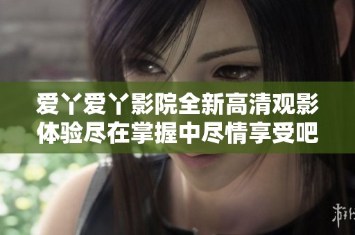 愛丫愛丫影院全新高清觀影體驗盡在掌握中盡情享受吧