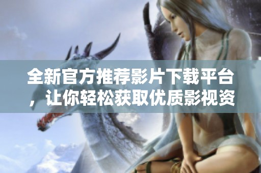 全新官方推薦影片下載平臺，讓你輕松獲取優(yōu)質(zhì)影視資源