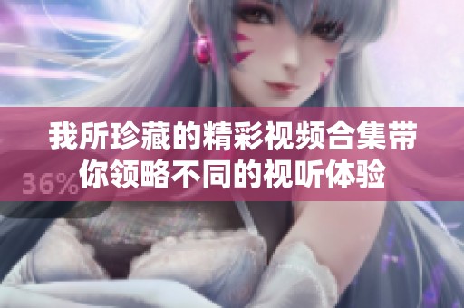 我所珍藏的精彩視頻合集帶你領(lǐng)略不同的視聽(tīng)體驗(yàn)