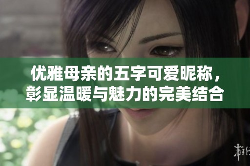 優(yōu)雅母親的五字可愛(ài)昵稱，彰顯溫暖與魅力的完美結(jié)合