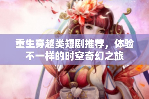 重生穿越類短劇推薦，體驗(yàn)不一樣的時(shí)空奇幻之旅
