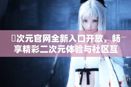 囧次元官網(wǎng)全新入口開放，暢享精彩二次元體驗(yàn)與社區(qū)互動(dòng)