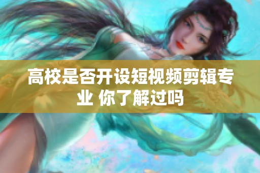 高校是否開設(shè)短視頻剪輯專業(yè) 你了解過嗎