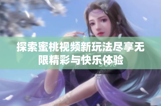 探索蜜桃視頻新玩法盡享無(wú)限精彩與快樂(lè)體驗(yàn)
