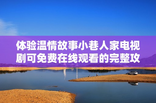 體驗(yàn)溫情故事小巷人家電視劇可免費(fèi)在線觀看的完整攻略與分享