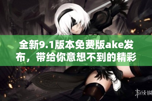 全新9.1版本免費版ake發(fā)布，帶給你意想不到的精彩體驗