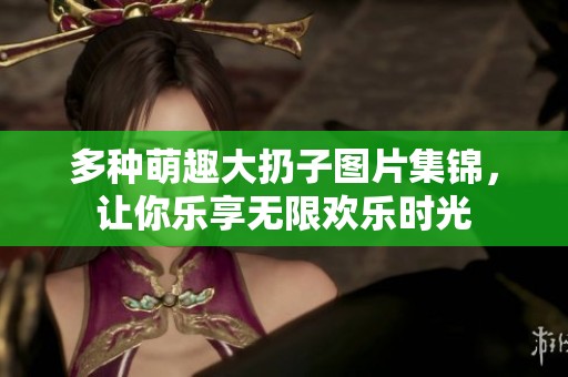 多種萌趣大扔子圖片集錦，讓你樂享無限歡樂時光