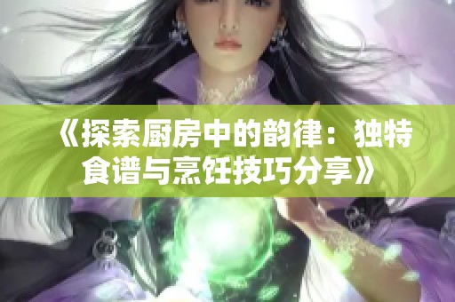 《探索廚房中的韻律：獨特食譜與烹飪技巧分享》
