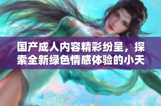 國產(chǎn)成人內(nèi)容精彩紛呈，探索全新綠色情感體驗(yàn)的小天地