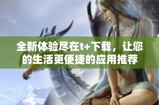 全新體驗(yàn)盡在t+下載，讓您的生活更便捷的應(yīng)用推薦