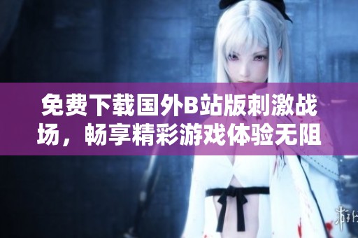 免費(fèi)下載國(guó)外B站版刺激戰(zhàn)場(chǎng)，暢享精彩游戲體驗(yàn)無阻礙