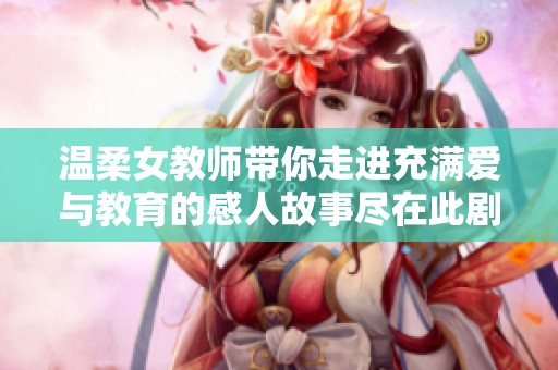 溫柔女教師帶你走進(jìn)充滿愛與教育的感人故事盡在此劇中