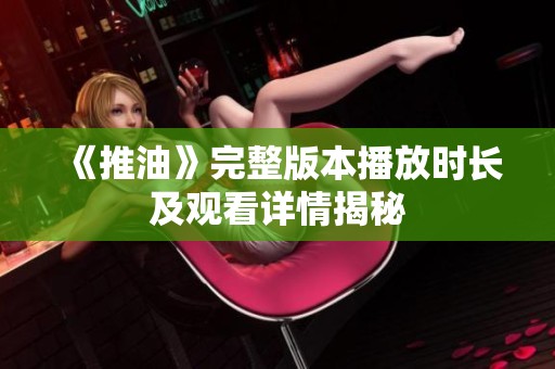 《推油》完整版本播放時(shí)長(zhǎng)及觀看詳情揭秘