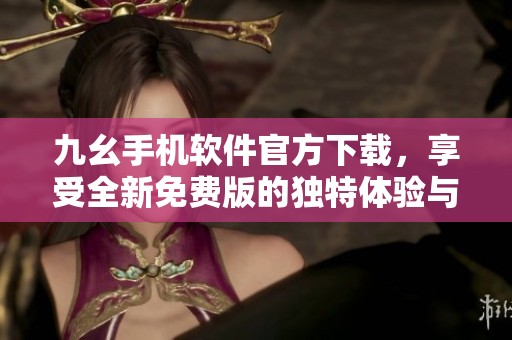 九幺手機軟件官方下載，享受全新免費版的獨特體驗與功能