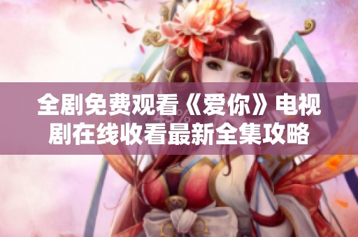 全劇免費觀看《愛你》電視劇在線收看最新全集攻略