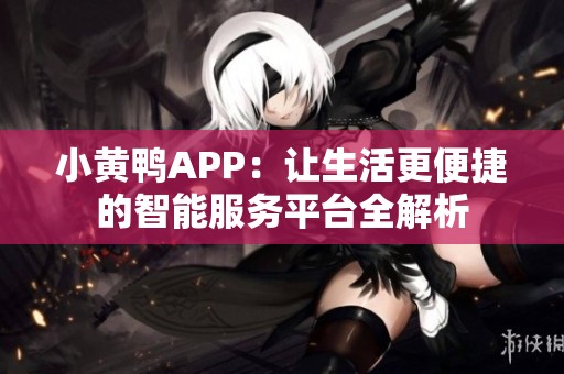 小黃鴨APP：讓生活更便捷的智能服務(wù)平臺全解析