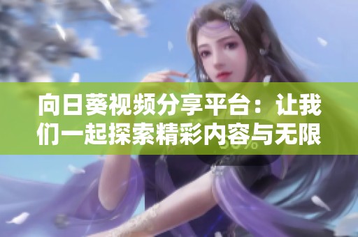 向日葵視頻分享平臺：讓我們一起探索精彩內(nèi)容與無限樂趣