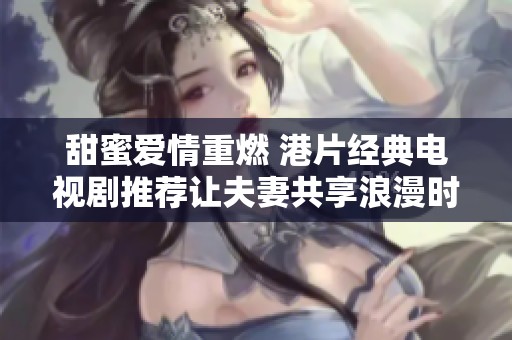 甜蜜愛情重燃 港片經(jīng)典電視劇推薦讓夫妻共享浪漫時光