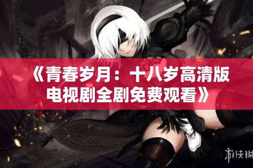 《青春歲月：十八歲高清版電視劇全劇免費(fèi)觀看》