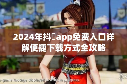 2024年抖抈app免費(fèi)入口詳解便捷下載方式全攻略