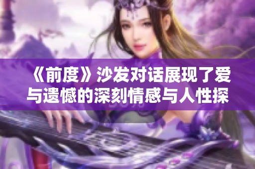 《前度》沙發(fā)對話展現(xiàn)了愛與遺憾的深刻情感與人性探討