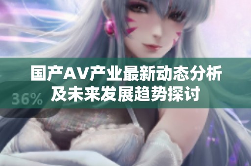 國產(chǎn)AV產(chǎn)業(yè)最新動(dòng)態(tài)分析及未來發(fā)展趨勢探討