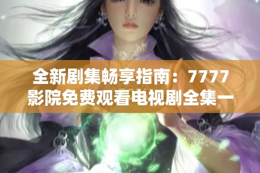 全新劇集暢享指南：7777影院免費觀看電視劇全集一次看個夠