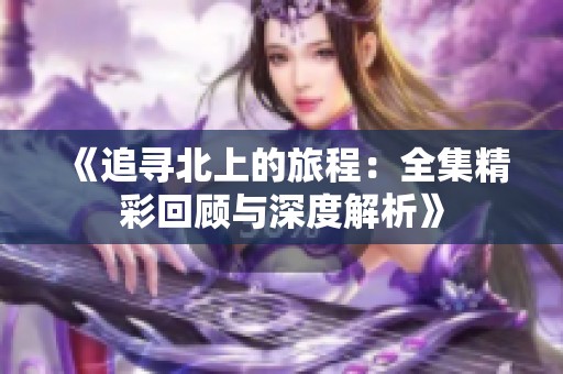 《追尋北上的旅程：全集精彩回顧與深度解析》