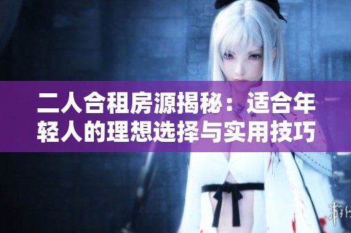 二人合租房源揭秘：適合年輕人的理想選擇與實(shí)用技巧