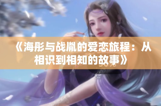 《海彤與戰(zhàn)胤的愛戀旅程：從相識到相知的故事》