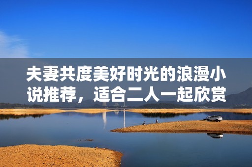 夫妻共度美好時光的浪漫小說推薦，適合二人一起欣賞