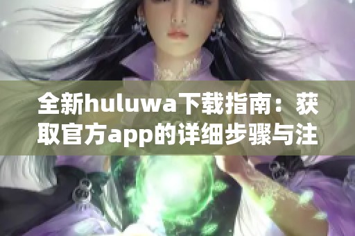 全新huluwa下載指南：獲取官方app的詳細步驟與注意事項