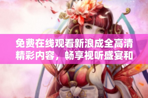 免費(fèi)在線觀看新浪成全高清精彩內(nèi)容，暢享視聽盛宴和流暢體驗(yàn)