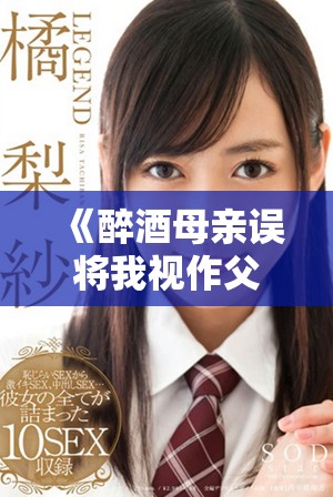 《醉酒母親誤將我視作父親的溫情家庭故事》