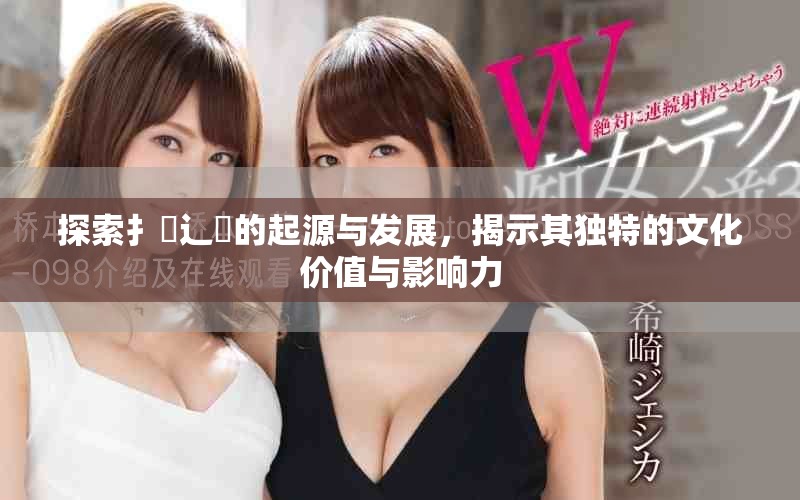 探索扌喿辶畐的起源與發(fā)展，揭示其獨特的文化價值與影響力