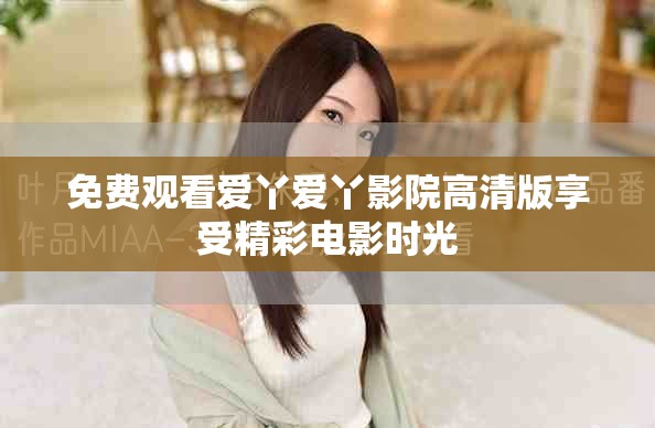 免費觀看愛丫愛丫影院高清版享受精彩電影時光