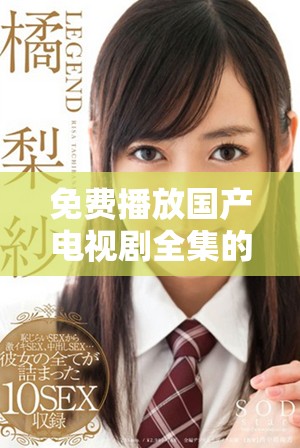 免費(fèi)播放國產(chǎn)電視劇全集的優(yōu)質(zhì)網(wǎng)站推薦與資源分享