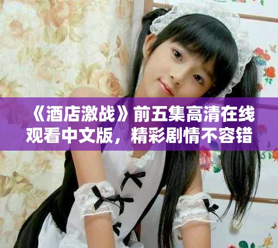 《酒店激戰(zhàn)》前五集高清在線觀看中文版，精彩劇情不容錯過