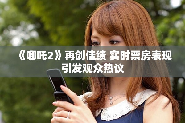 《哪吒2》再創(chuàng)佳績 實時票房表現(xiàn)引發(fā)觀眾熱議
