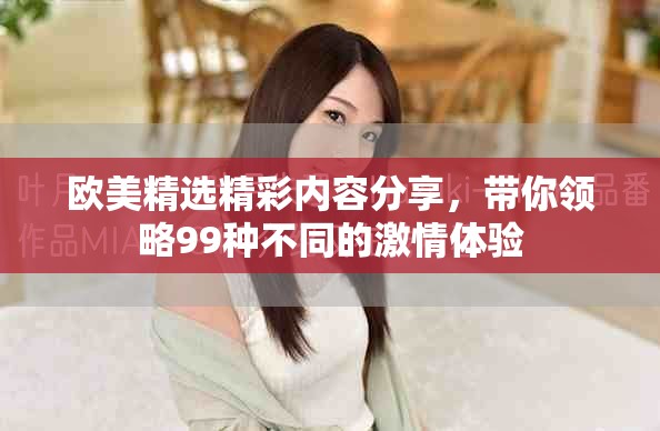 歐美精選精彩內(nèi)容分享，帶你領(lǐng)略99種不同的激情體驗(yàn)