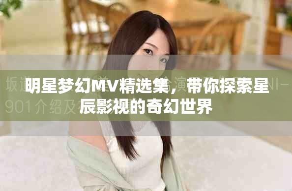 明星夢幻MV精選集，帶你探索星辰影視的奇幻世界